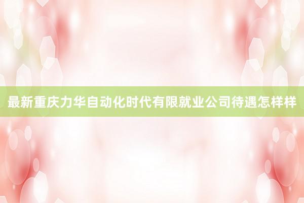 最新重庆力华自动化时代有限就业公司待遇怎样样